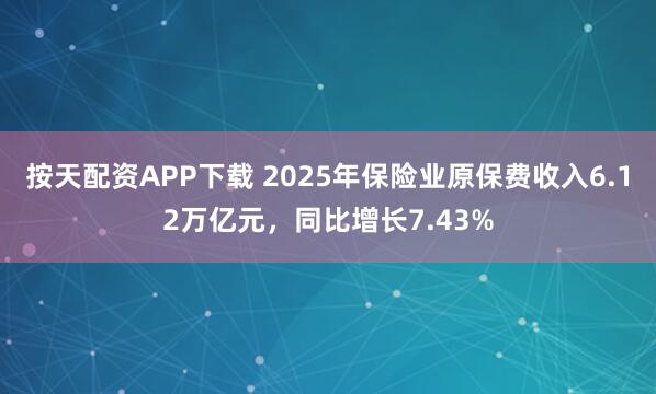 按天配资APP下载 2025年保险业原保费收入6.12万亿元，同比增长7.43%