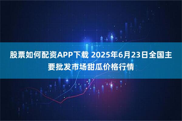 股票如何配资APP下载 2025年6月23日全国主要批发市场甜瓜价格行情