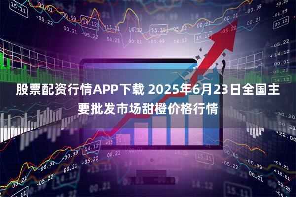 股票配资行情APP下载 2025年6月23日全国主要批发市场甜橙价格行情