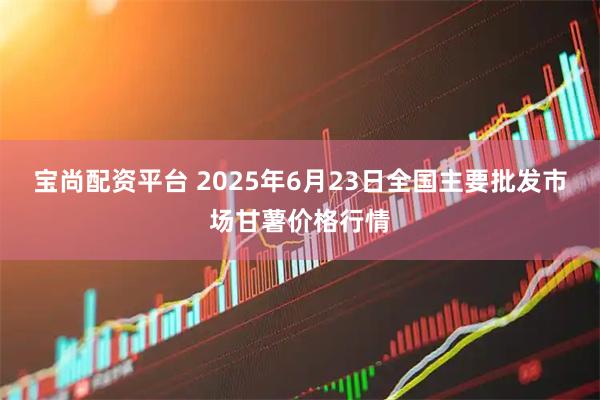 宝尚配资平台 2025年6月23日全国主要批发市场甘薯价格行情