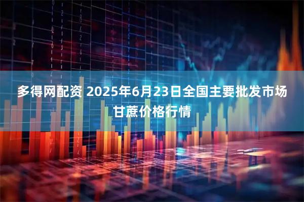 多得网配资 2025年6月23日全国主要批发市场甘蔗价格行情
