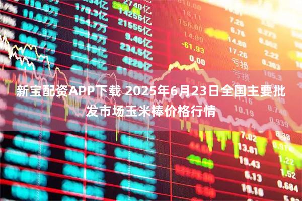 新宝配资APP下载 2025年6月23日全国主要批发市场玉米棒价格行情