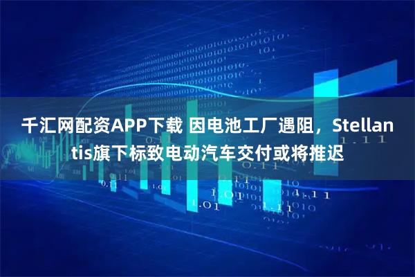千汇网配资APP下载 因电池工厂遇阻，Stellantis旗下标致电动汽车交付或将推迟