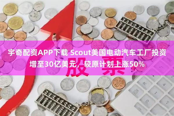 宇奇配资APP下载 Scout美国电动汽车工厂投资增至30亿美元，较原计划上涨50%