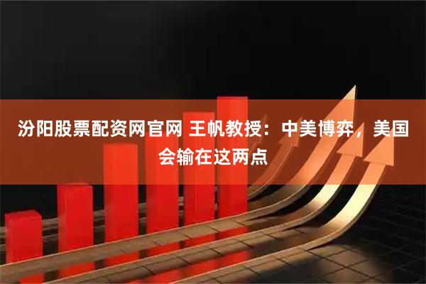 汾阳股票配资网官网 王帆教授：中美博弈，美国会输在这两点
