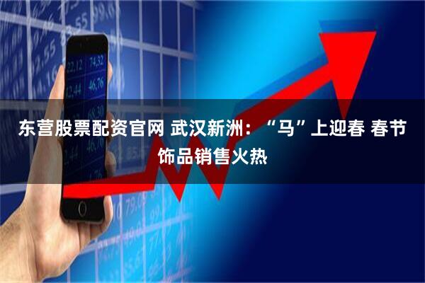 东营股票配资官网 武汉新洲：“马”上迎春 春节饰品销售火热