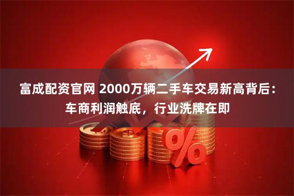 富成配资官网 2000万辆二手车交易新高背后：车商利润触底，行业洗牌在即