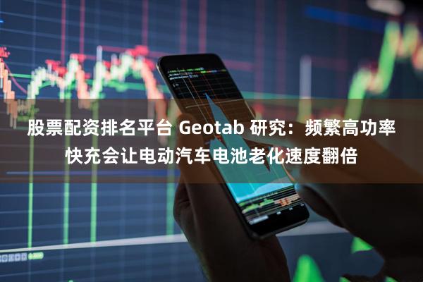 股票配资排名平台 Geotab 研究：频繁高功率快充会让电动汽车电池老化速度翻倍