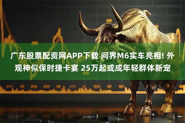 广东股票配资网APP下载 问界M6实车亮相! 外观神似保时捷卡宴 25万起或成年轻群体新宠