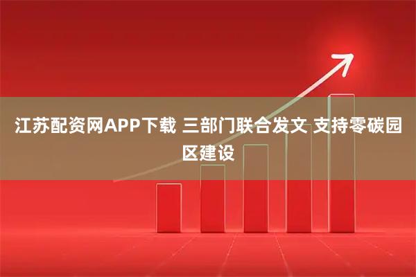 江苏配资网APP下载 三部门联合发文 支持零碳园区建设
