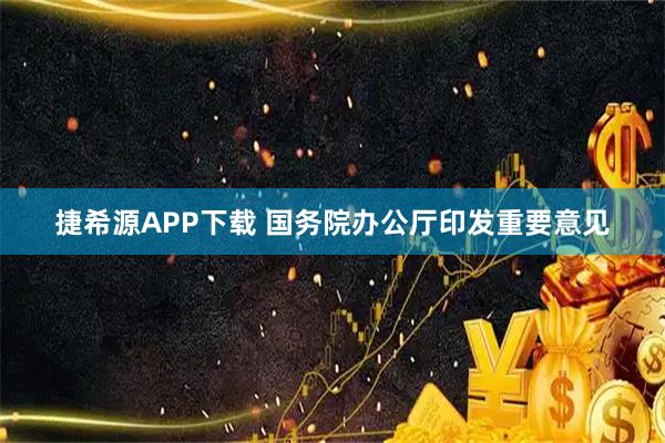捷希源APP下载 国务院办公厅印发重要意见