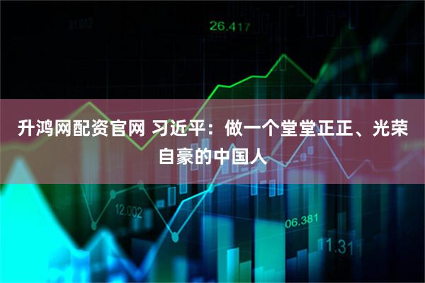 升鸿网配资官网 习近平：做一个堂堂正正、光荣自豪的中国人