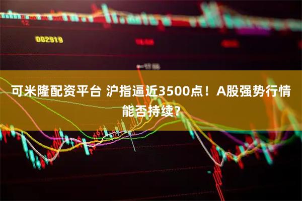可米隆配资平台 沪指逼近3500点！A股强势行情能否持续？