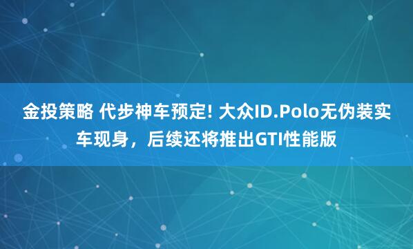 金投策略 代步神车预定! 大众ID.Polo无伪装实车现身，后续还将推出GTI性能版