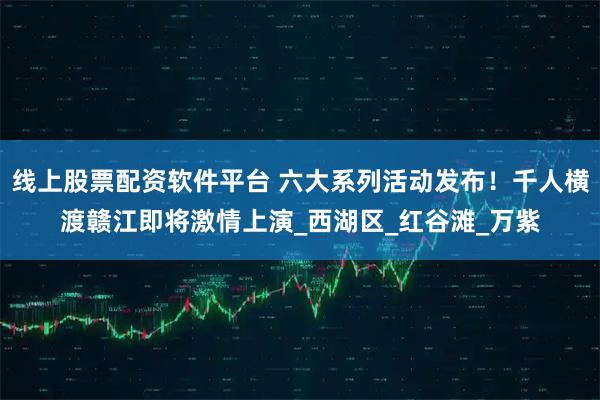 线上股票配资软件平台 六大系列活动发布！千人横渡赣江即将激情上演_西湖区_红谷滩_万紫