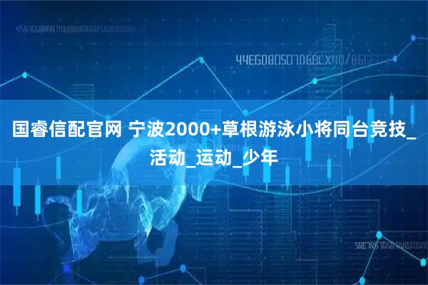 国睿信配官网 宁波2000+草根游泳小将同台竞技_活动_运动_少年