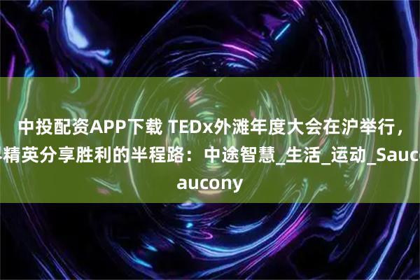中投配资APP下载 TEDx外滩年度大会在沪举行，各界精英分享胜利的半程路：中途智慧_生活_运动_Saucony
