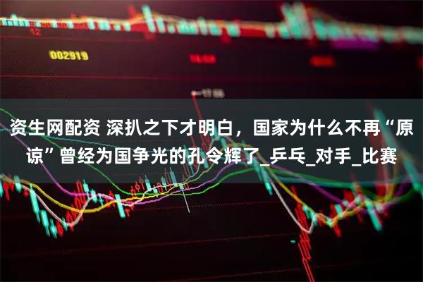 资生网配资 深扒之下才明白，国家为什么不再“原谅”曾经为国争光的孔令辉了_乒乓_对手_比赛