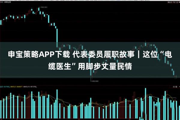 申宝策略APP下载 代表委员履职故事｜这位“电缆医生”用脚步丈量民情