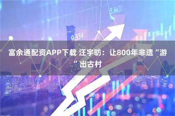 富余通配资APP下载 汪宇昉：让800年非遗“游”出古村