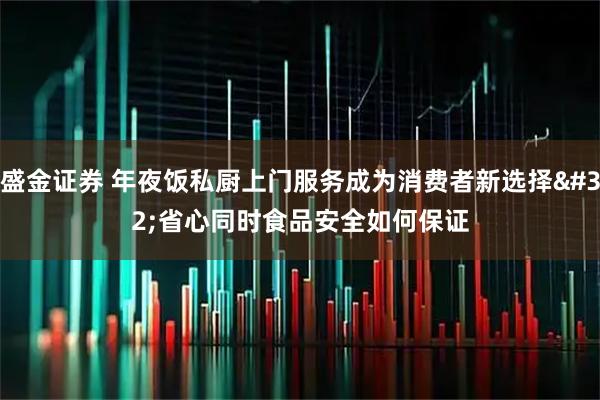 盛金证券 年夜饭私厨上门服务成为消费者新选择 省心同时食品安全如何保证