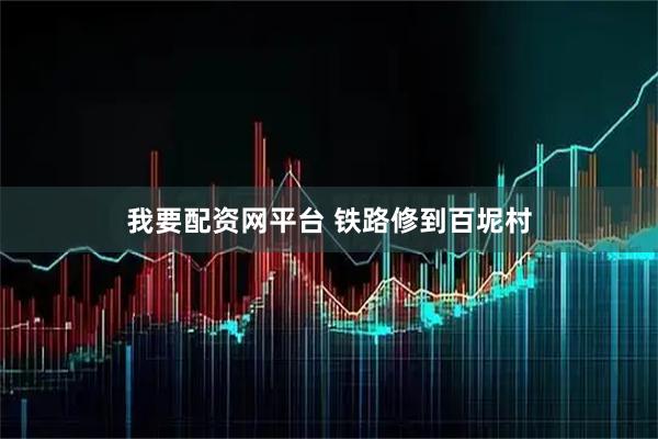 我要配资网平台 铁路修到百坭村