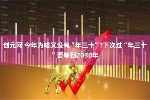 创元网 今年为啥又没有“年三十”?下次过“年三十”要等到2030年