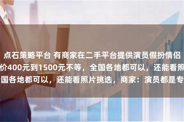 点石策略平台 有商家在二手平台提供演员假扮情侣服务，租对象业务日单价400元到1500元不等，全国各地都可以，还能看照片挑选，商家：演员都是专业的