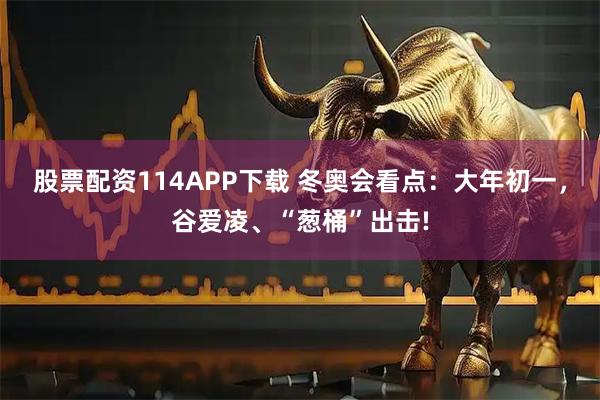 股票配资114APP下载 冬奥会看点：大年初一，谷爱凌、“葱桶”出击!