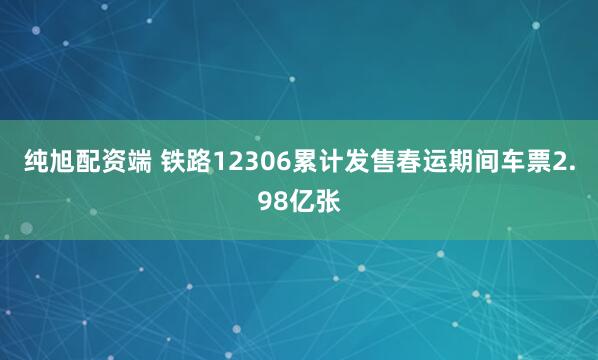 纯旭配资端 铁路12306累计发售春运期间车票2.98亿张