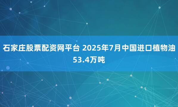 石家庄股票配资网平台 2025年7月中国进口植物油53.4万吨