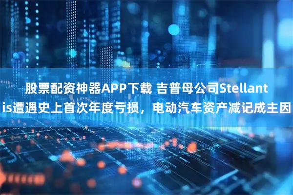 股票配资神器APP下载 吉普母公司Stellantis遭遇史上首次年度亏损，电动汽车资产减记成主因