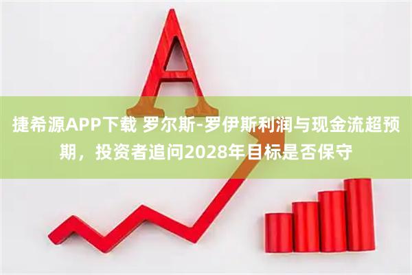 捷希源APP下载 罗尔斯-罗伊斯利润与现金流超预期，投资者追问2028年目标是否保守