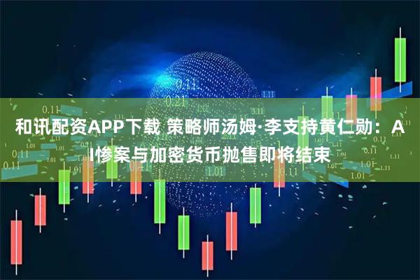 和讯配资APP下载 策略师汤姆·李支持黄仁勋：AI惨案与加密货币抛售即将结束