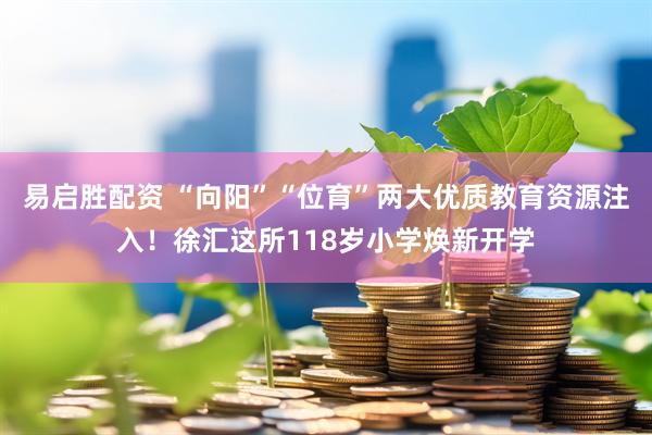 易启胜配资 “向阳”“位育”两大优质教育资源注入！徐汇这所118岁小学焕新开学