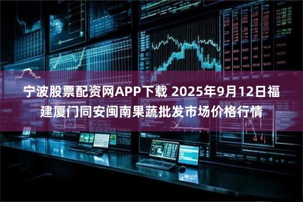 宁波股票配资网APP下载 2025年9月12日福建厦门同安闽南果蔬批发市场价格行情
