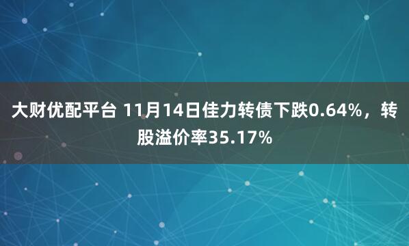 大财优配平台 11月14日佳力转债下跌0.64%，转股溢价率35.17%
