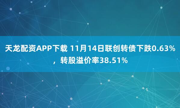 天龙配资APP下载 11月14日联创转债下跌0.63%，转股溢价率38.51%