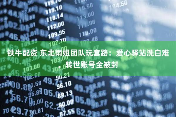 铁牛配资 东北雨姐团队玩套路：爱心驿站洗白难，转世账号全被封