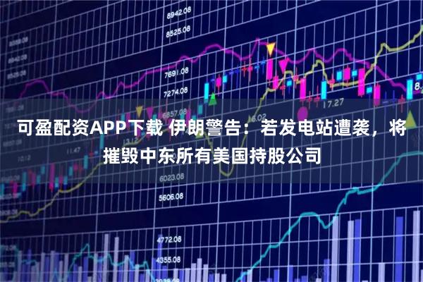 可盈配资APP下载 伊朗警告：若发电站遭袭，将摧毁中东所有美国持股公司