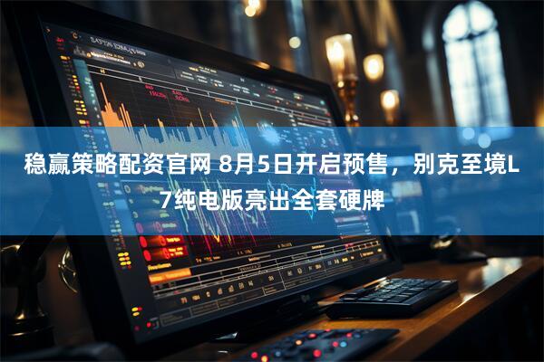 稳赢策略配资官网 8月5日开启预售，别克至境L7纯电版亮出全套硬牌